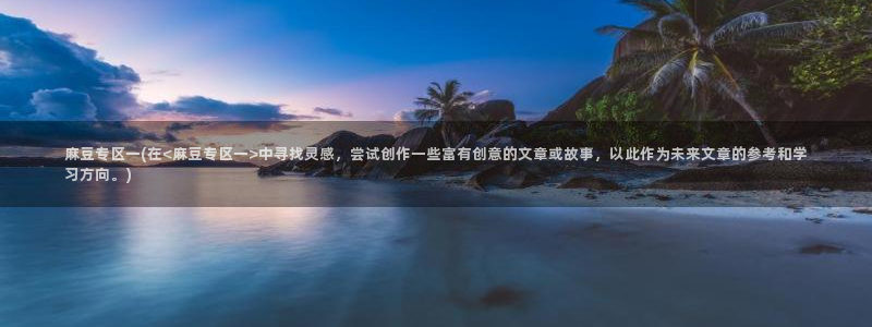 91蜜桃麻豆专区：麻豆专区一(在<麻豆专区一>中寻找灵感，尝