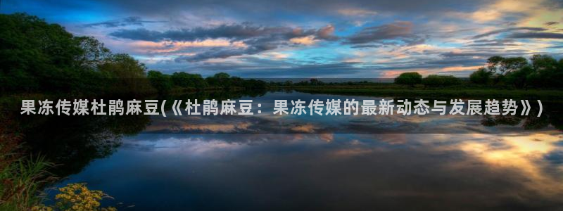 麻豆专区在线：果冻传媒杜鹃麻豆(《杜鹃麻豆：果冻传媒的最新动