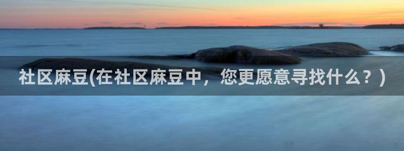 国产麻豆专区：社区麻豆(在社区麻豆中，您更愿意寻找什么？)
