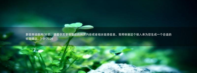 动漫壁纸：新世界动漫网(好的，请提供需要调整后的网页内容或者相关链接信息。我将根据这个输入来为您生成一个合适的标题建议。)